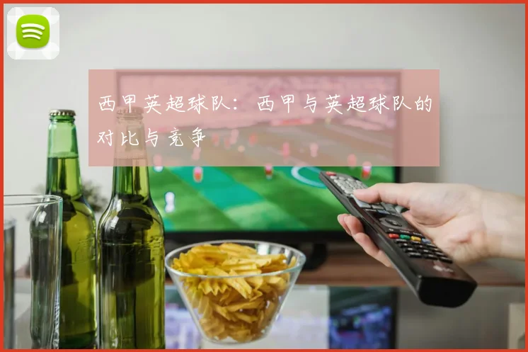 西甲英超球队:西甲与英超球队的对比与竞争