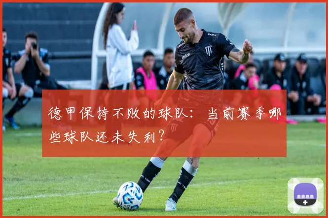 德甲保持不败的球队：当前赛季哪些球队还未失利？