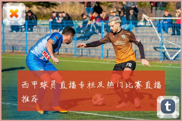 西甲球员直播专栏及热门比赛直播推荐