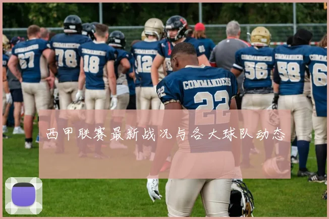 西甲联赛最新战况与各大球队动态