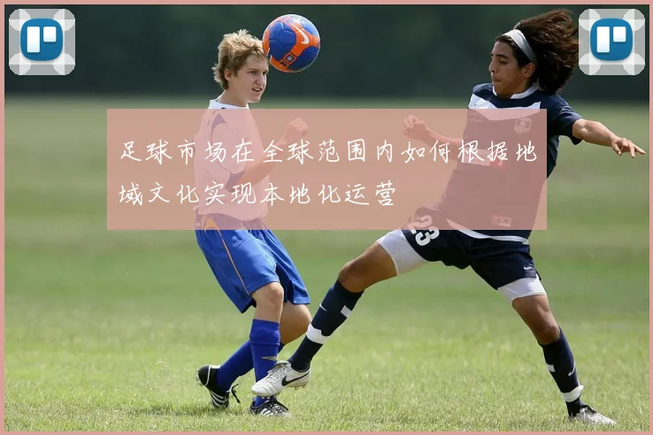 足球市场在全球范围内如何根据地域文化实现本地化运营
