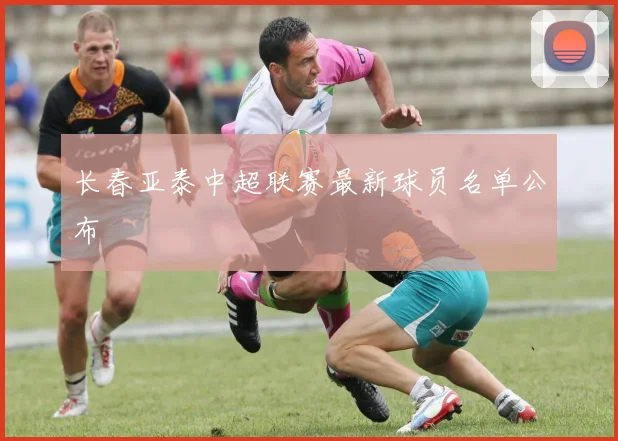 长春亚泰中超联赛最新球员名单公布
