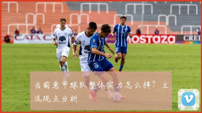 当前意甲球队整体实力怎么样？主流观点分析