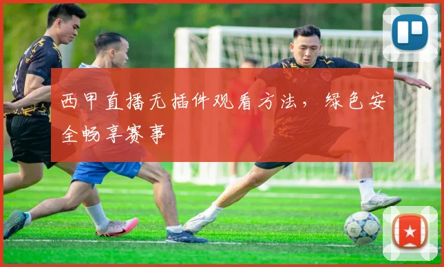 西甲直播无插件观看方法，绿色安全畅享赛事