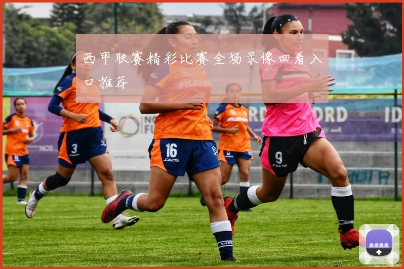 西甲联赛精彩比赛全场录像回看入口推荐