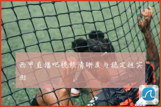 西甲直播吧视频清晰度与稳定性实测