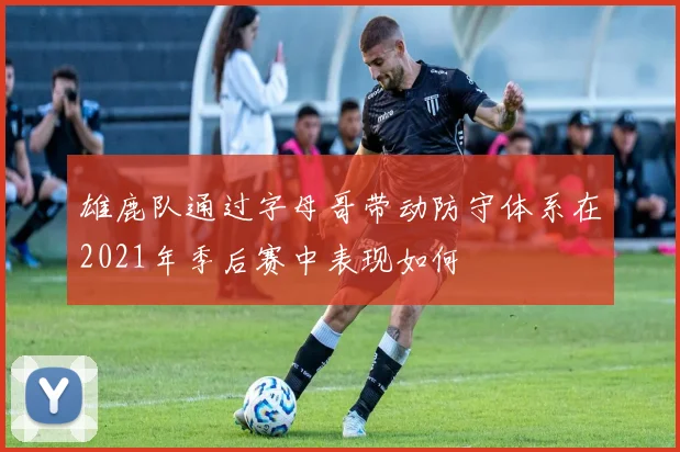 雄鹿队通过字母哥带动防守体系在2021年季后赛中表现如何