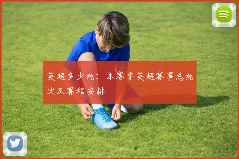 英超多少轮：本赛季英超赛事总轮次及赛程安排